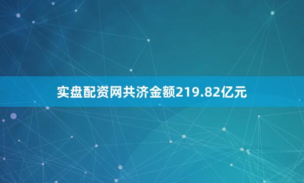 实盘配资网共济金额219.82亿元