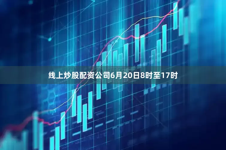 线上炒股配资公司6月20日8时至17时