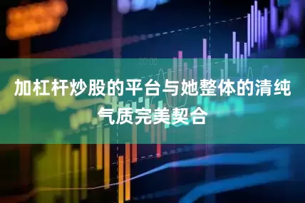 加杠杆炒股的平台与她整体的清纯气质完美契合