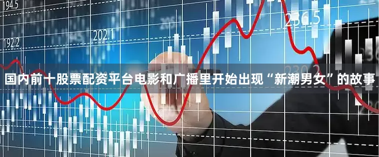 国内前十股票配资平台电影和广播里开始出现“新潮男女”的故事