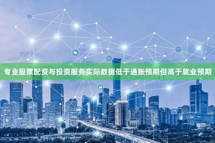 专业股票配资与投资服务实际数据低于通胀预期但高于就业预期