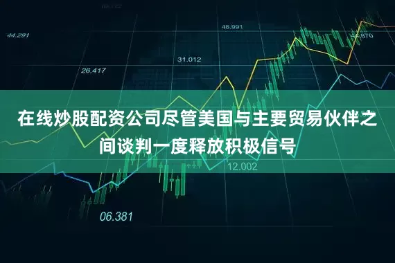 在线炒股配资公司尽管美国与主要贸易伙伴之间谈判一度释放积极信号