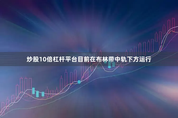 炒股10倍杠杆平台目前在布林带中轨下方运行