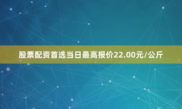 股票配资首选当日最高报价22.00元/公斤