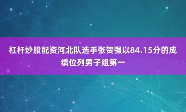 杠杆炒股配资河北队选手张贺强以84.15分的成绩位列男子组第一