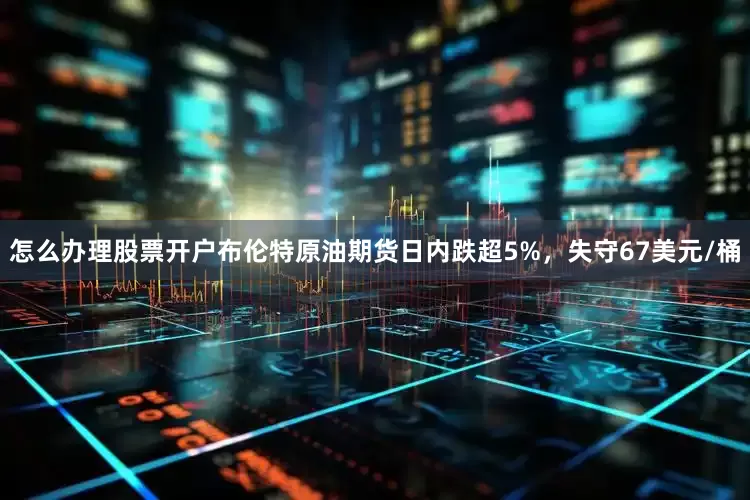 怎么办理股票开户布伦特原油期货日内跌超5%，失守67美元/桶