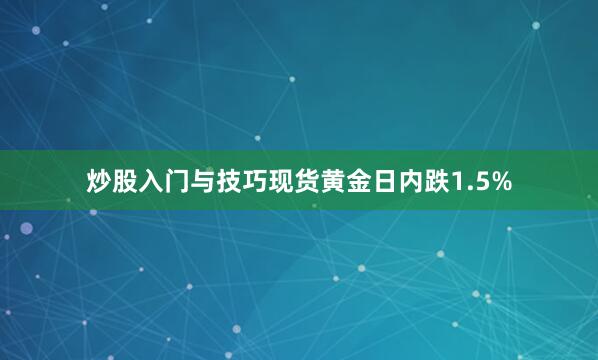炒股入门与技巧现货黄金日内跌1.5%