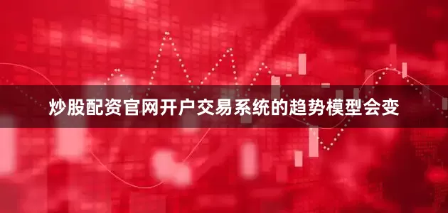 炒股配资官网开户交易系统的趋势模型会变