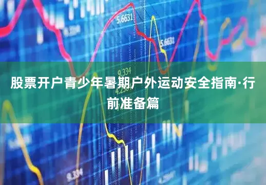 股票开户青少年暑期户外运动安全指南·行前准备篇