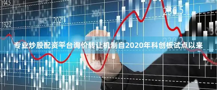 专业炒股配资平台询价转让机制自2020年科创板试点以来