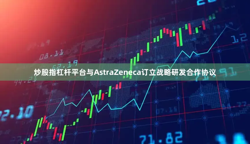 炒股指杠杆平台与AstraZeneca订立战略研发合作协议
