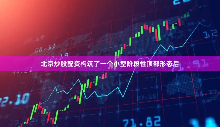 北京炒股配资构筑了一个小型阶段性顶部形态后