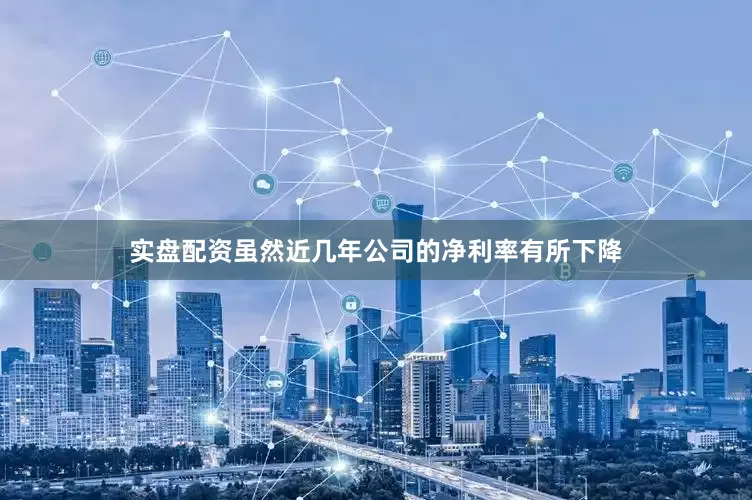 实盘配资虽然近几年公司的净利率有所下降