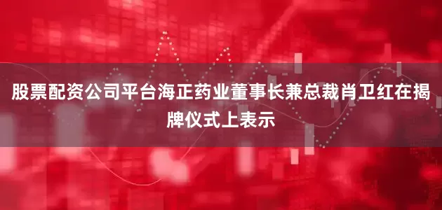 股票配资公司平台海正药业董事长兼总裁肖卫红在揭牌仪式上表示