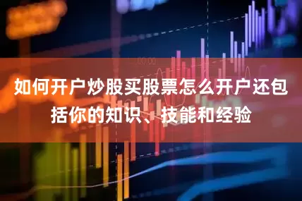 如何开户炒股买股票怎么开户还包括你的知识、技能和经验