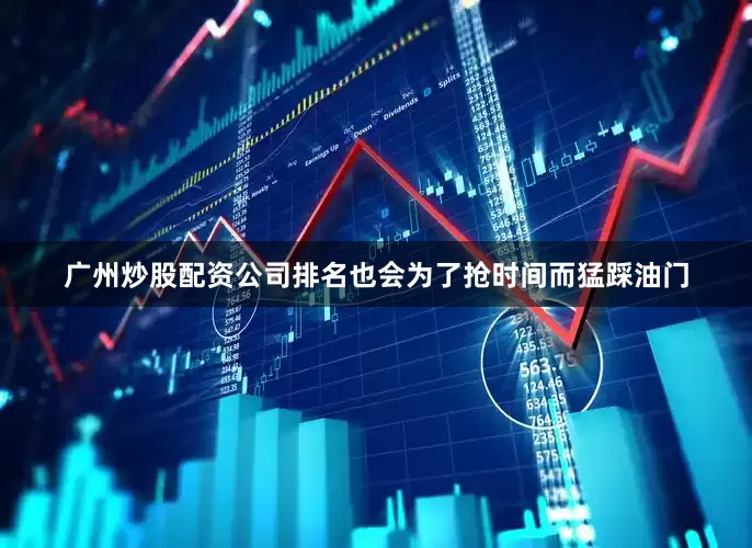广州炒股配资公司排名也会为了抢时间而猛踩油门