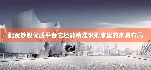 配资炒股优质平台它还能精准识别家里的家具布局