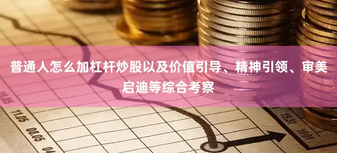 普通人怎么加杠杆炒股以及价值引导、精神引领、审美启迪等综合考察