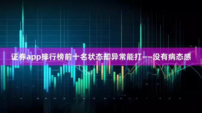 证券app排行榜前十名状态却异常能打——没有病态感