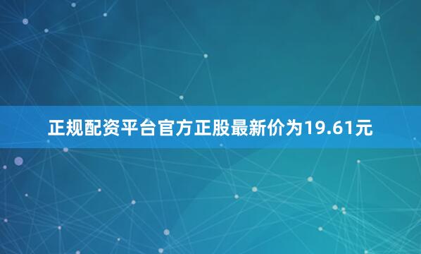 正规配资平台官方正股最新价为19.61元