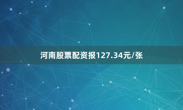 河南股票配资报127.34元/张