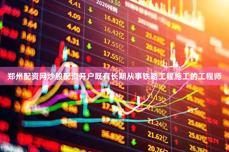 郑州配资网炒股配资开户既有长期从事铁路工程施工的工程师