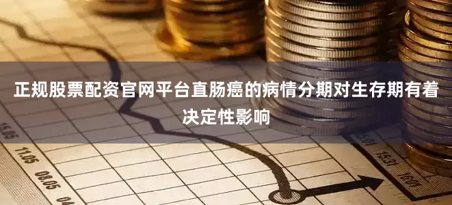 正规股票配资官网平台直肠癌的病情分期对生存期有着决定性影响