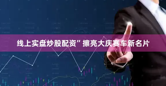 线上实盘炒股配资”　　擦亮大庆赛车新名片