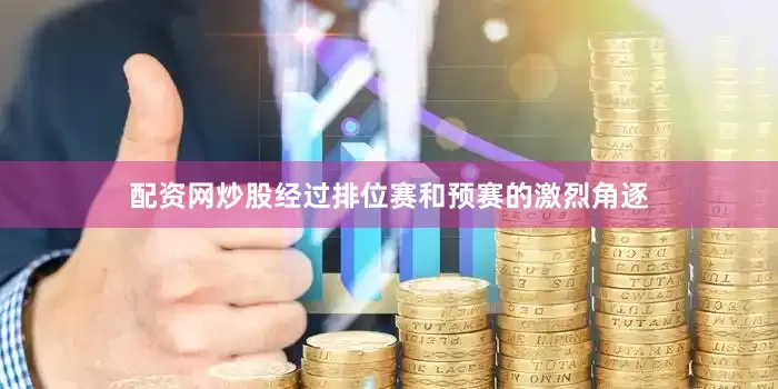 配资网炒股经过排位赛和预赛的激烈角逐