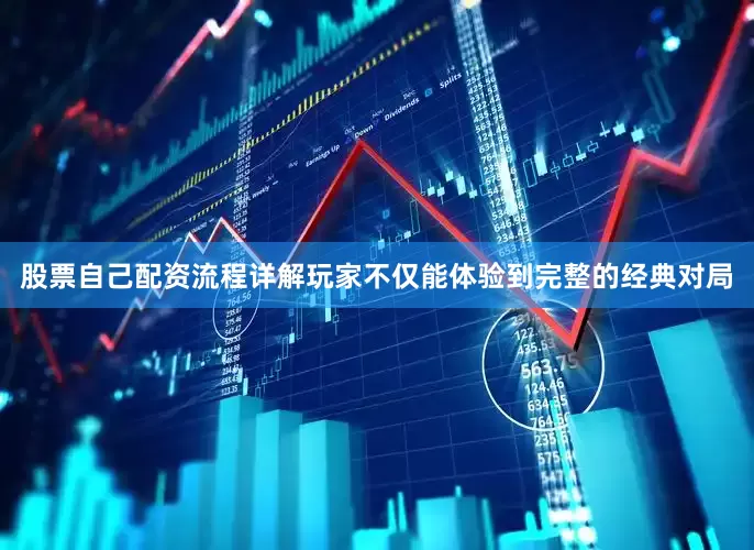 股票自己配资流程详解玩家不仅能体验到完整的经典对局