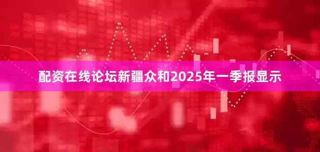 配资在线论坛新疆众和2025年一季报显示