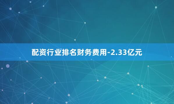 配资行业排名财务费用-2.33亿元