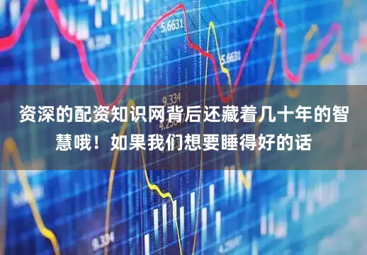 资深的配资知识网背后还藏着几十年的智慧哦！如果我们想要睡得好的话