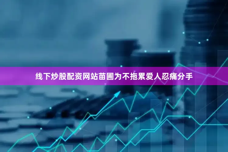 线下炒股配资网站苗圃为不拖累爱人忍痛分手