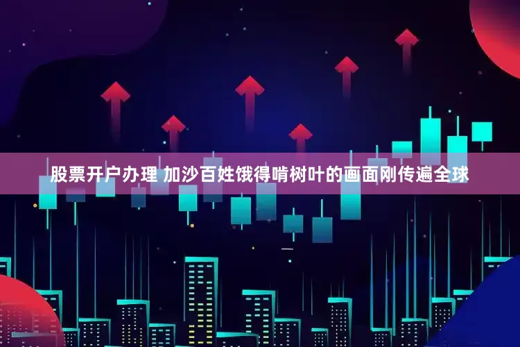 股票开户办理 加沙百姓饿得啃树叶的画面刚传遍全球