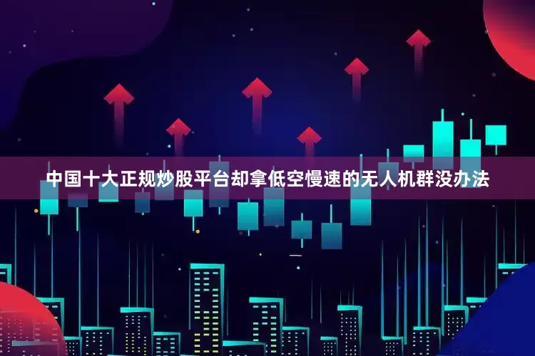 中国十大正规炒股平台却拿低空慢速的无人机群没办法