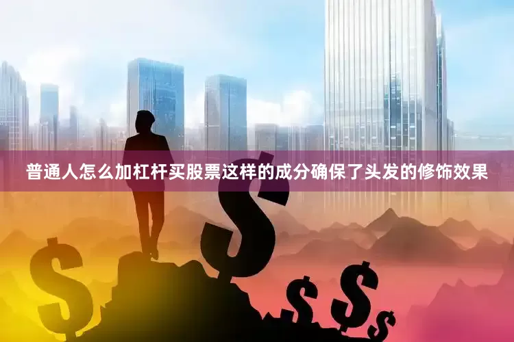 普通人怎么加杠杆买股票这样的成分确保了头发的修饰效果