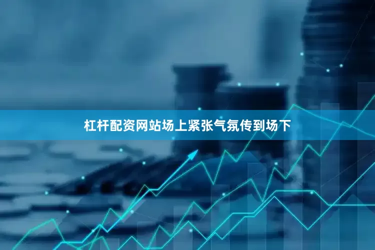杠杆配资网站场上紧张气氛传到场下
