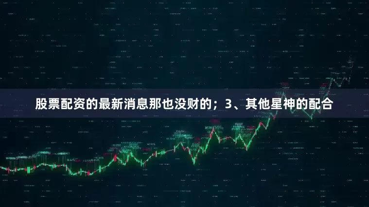 股票配资的最新消息那也没财的；3、其他星神的配合