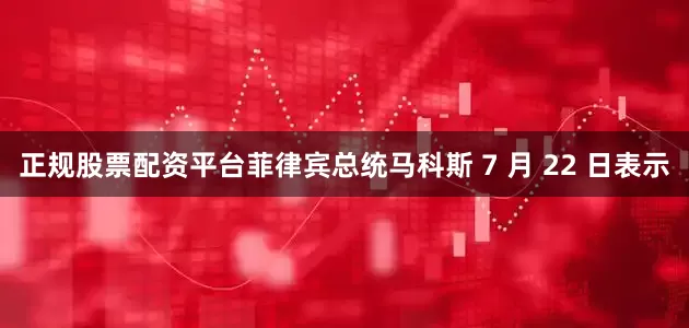 正规股票配资平台菲律宾总统马科斯 7 月 22 日表示