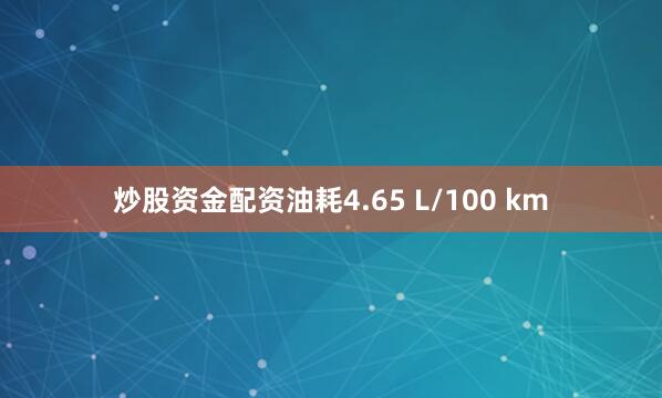 炒股资金配资油耗4.65 L/100 km