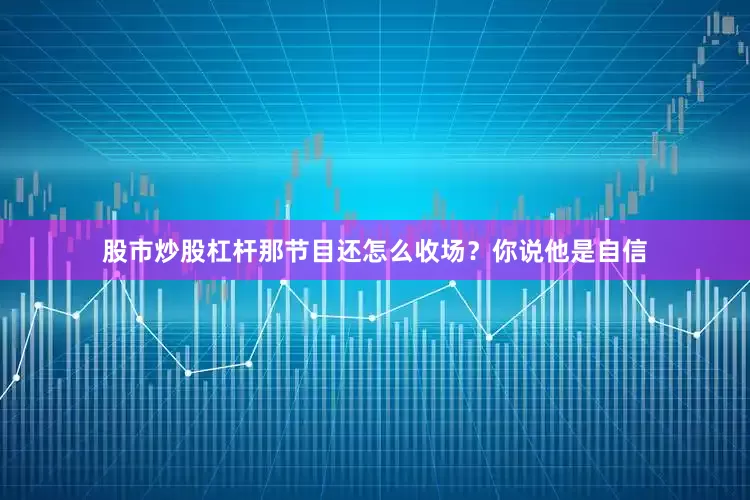 股市炒股杠杆那节目还怎么收场？你说他是自信