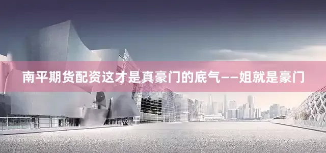 南平期货配资这才是真豪门的底气——姐就是豪门