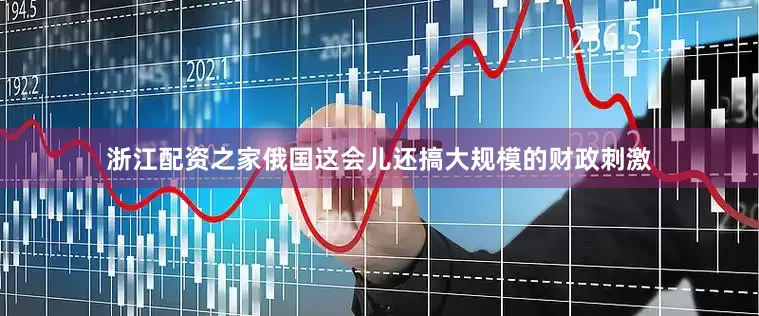 浙江配资之家俄国这会儿还搞大规模的财政刺激