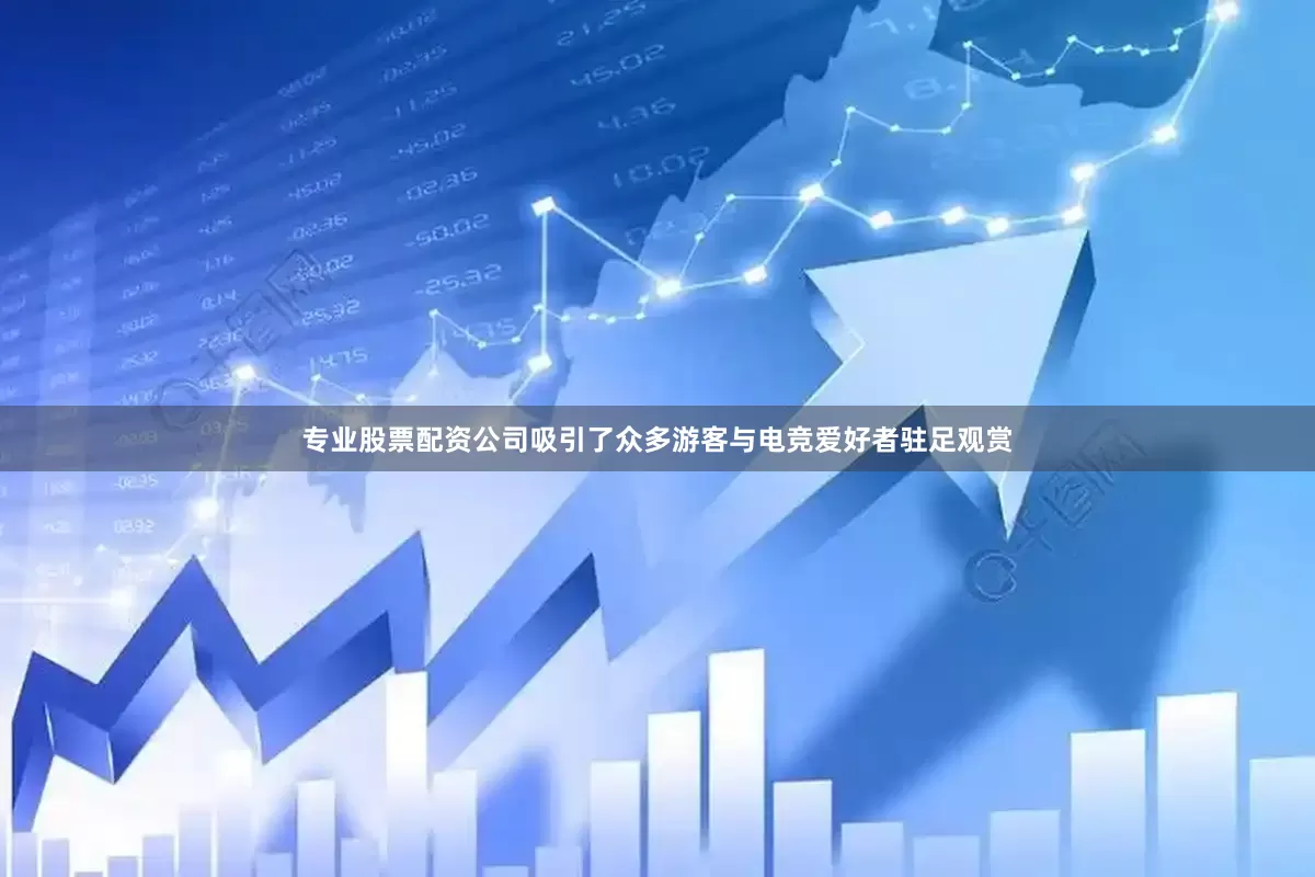 专业股票配资公司吸引了众多游客与电竞爱好者驻足观赏