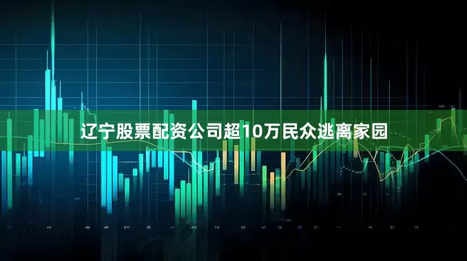 辽宁股票配资公司超10万民众逃离家园