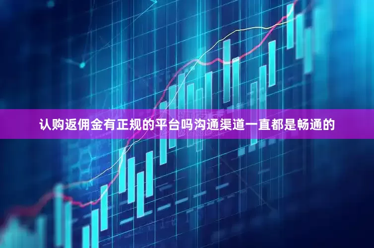 认购返佣金有正规的平台吗沟通渠道一直都是畅通的