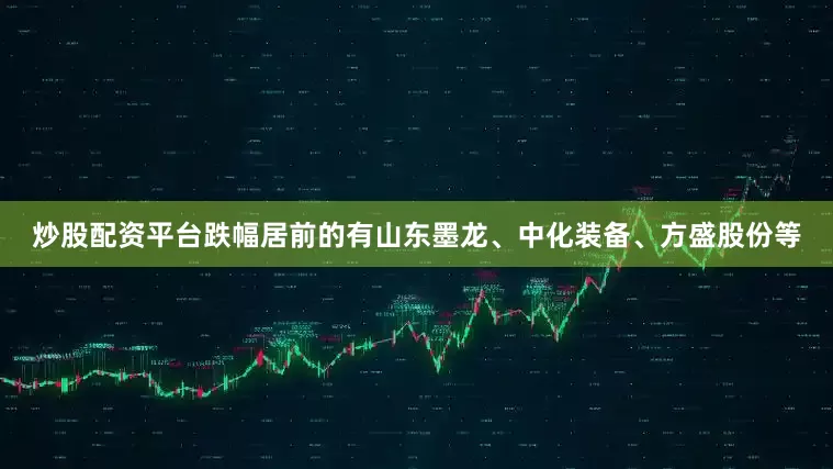 炒股配资平台跌幅居前的有山东墨龙、中化装备、方盛股份等