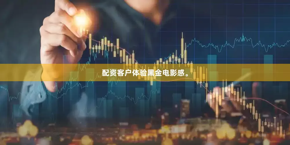 配资客户体验黑金电影感。
