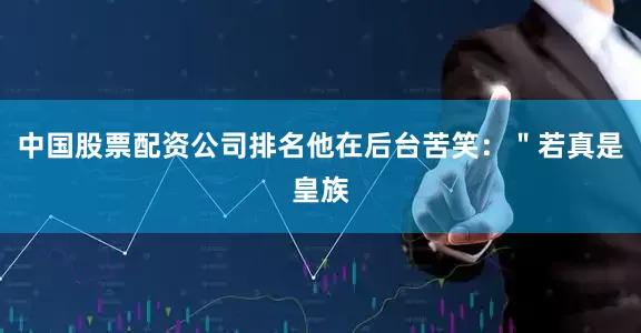 中国股票配资公司排名他在后台苦笑：＂若真是皇族